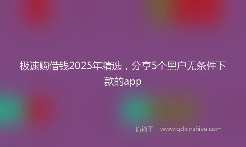 极速购借钱2025年精选，分享5个黑户无条件下款的app