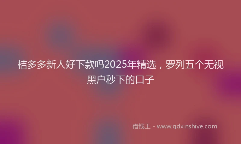 桔多多新人好下款吗2025年精选，罗列五个无视黑户秒下的口子