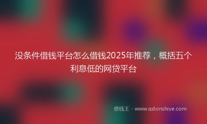 没条件借钱平台怎么借钱2025年推荐，概括五个利息低的网贷平台