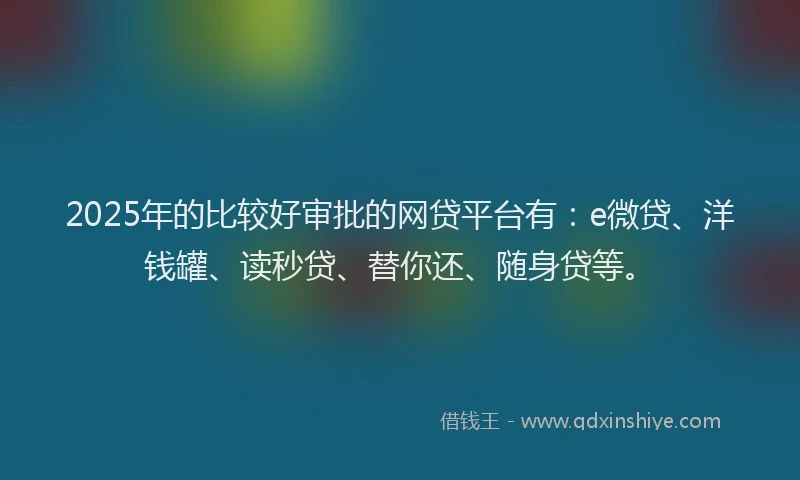 2025年的比较好审批的网贷平台有：e微贷、洋钱罐、读秒贷、替你还、随身贷等。