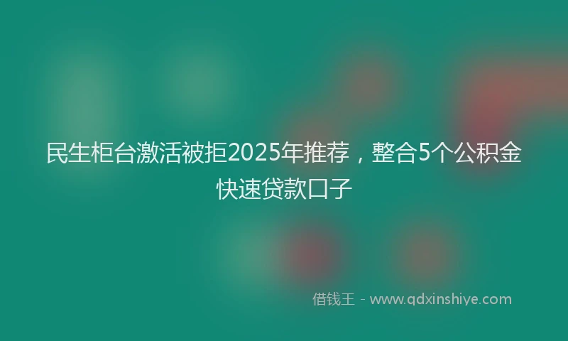 民生柜台激活被拒2025年推荐，整合5个公积金快速贷款口子