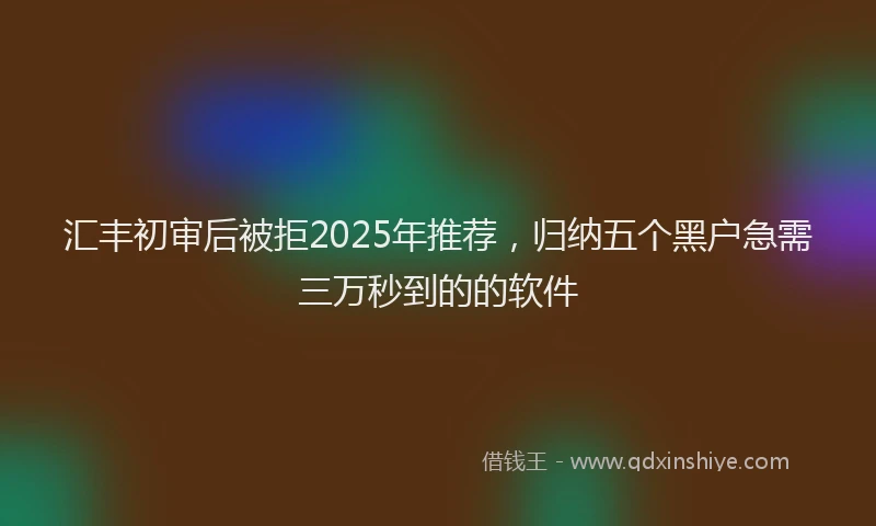 汇丰初审后被拒2025年推荐，归纳五个黑户急需三万秒到的的软件