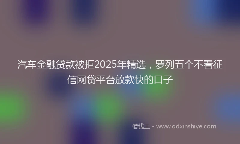 汽车金融贷款被拒2025年精选，罗列五个不看征信网贷平台放款快的口子