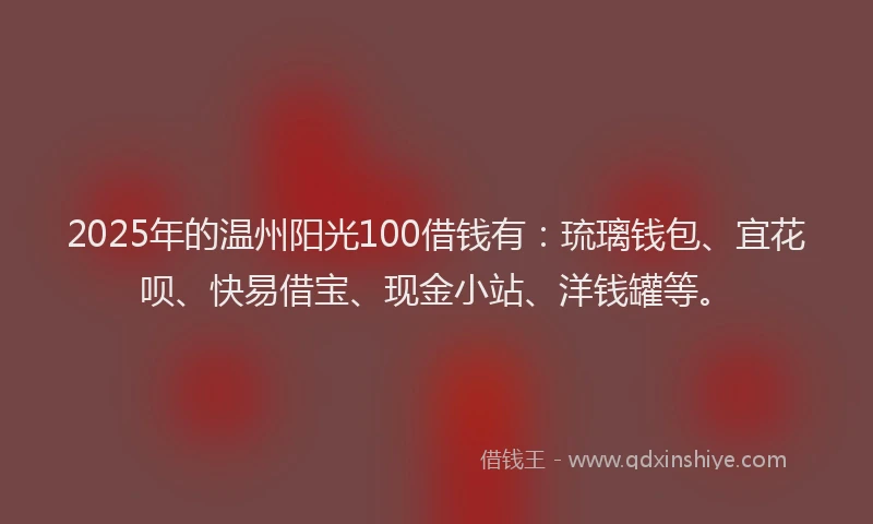 2025年的温州阳光100借钱有：琉璃钱包、宜花呗、快易借宝、现金小站、洋钱罐等。