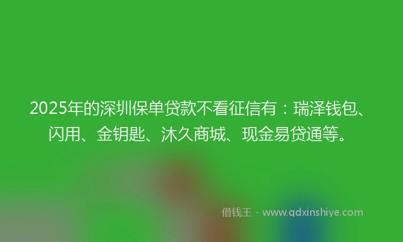 2025年的深圳保单贷款不看征信有：瑞泽钱包、闪用、金钥匙、沐久商城、现金易贷通等。