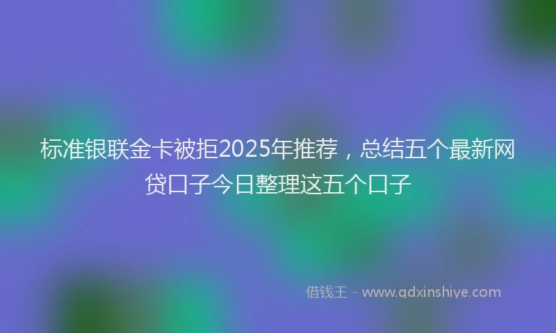 标准银联金卡被拒2025年推荐，总结五个最新网贷口子今日整理这五个口子