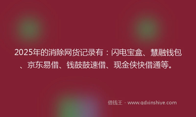 2025年的消除网货记录有：闪电宝盒、慧融钱包、京东易借、钱鼓鼓速借、现金侠快借通等。
