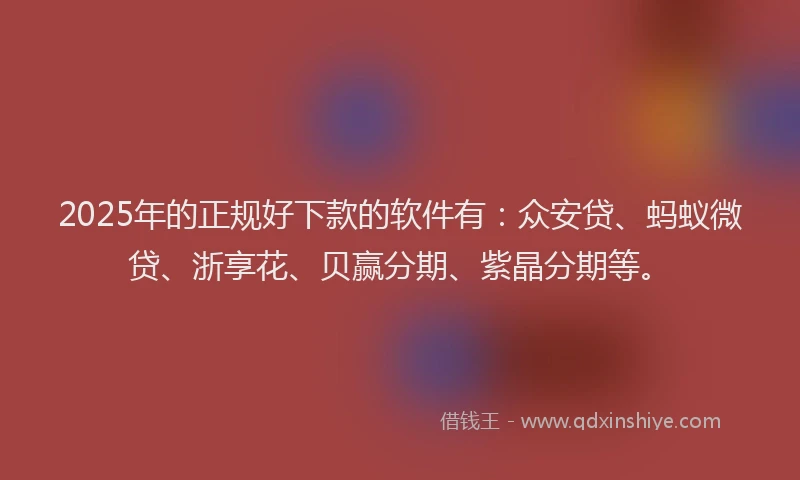 2025年的正规好下款的软件有：众安贷、蚂蚁微贷、浙享花、贝赢分期、紫晶分期等。