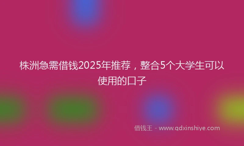 株洲急需借钱2025年推荐，整合5个大学生可以使用的口子