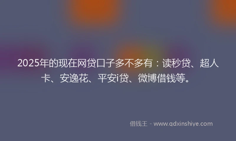 2025年的现在网贷口子多不多有：读秒贷、超人卡、安逸花、平安i贷、微博借钱等。