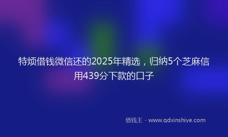 特烦借钱微信还的2025年精选，归纳5个芝麻信用439分下款的口子