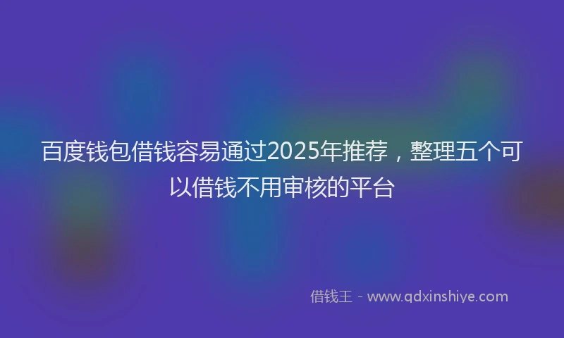 百度钱包借钱容易通过2025年推荐，整理五个可以借钱不用审核的平台
