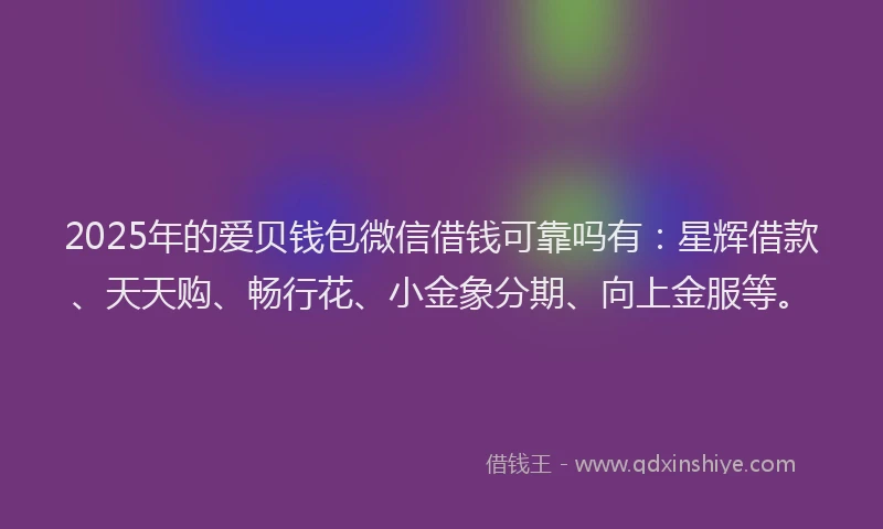 2025年的爱贝钱包微信借钱可靠吗有：星辉借款、天天购、畅行花、小金象分期、向上金服等。