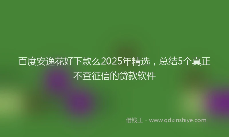 百度安逸花好下款么2025年精选，总结5个真正不查征信的贷款软件