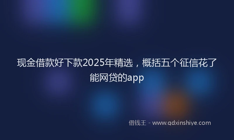 现金借款好下款2025年精选，概括五个征信花了能网贷的app