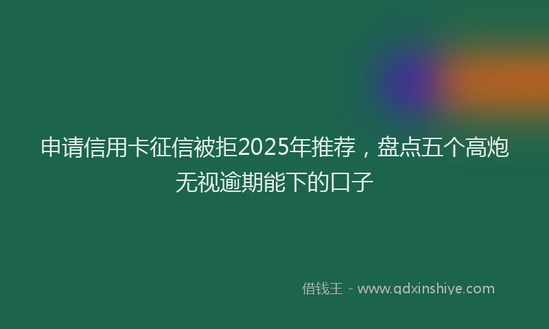 申请信用卡征信被拒2025年推荐，盘点五个高炮无视逾期能下的口子
