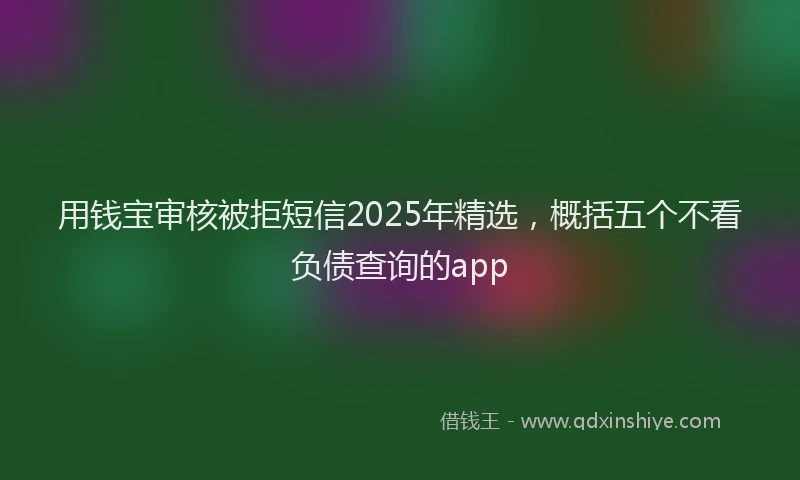 用钱宝审核被拒短信2025年精选，概括五个不看负债查询的app