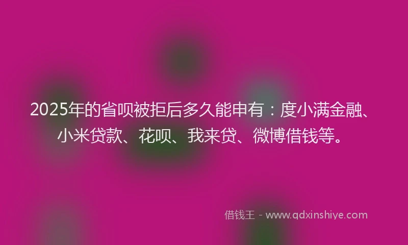 2025年的省呗被拒后多久能申有：度小满金融、小米贷款、花呗、我来贷、微博借钱等。