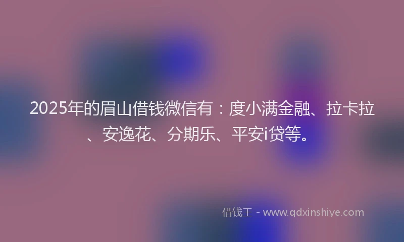 2025年的眉山借钱微信有：度小满金融、拉卡拉、安逸花、分期乐、平安i贷等。