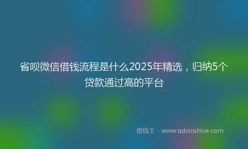 省呗微信借钱流程是什么2025年精选，归纳5个贷款通过高的平台