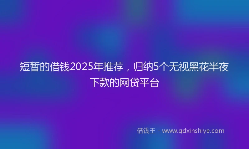 短暂的借钱2025年推荐，归纳5个无视黑花半夜下款的网贷平台