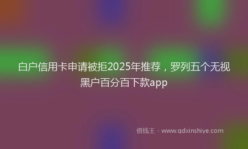 白户信用卡申请被拒2025年推荐，罗列五个无视黑户百分百下款app