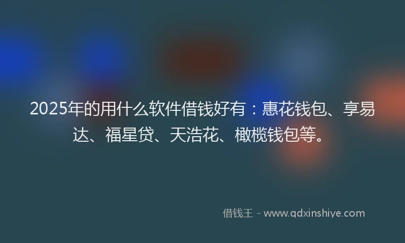 2025年的用什么软件借钱好有：惠花钱包、享易达、福星贷、天浩花、橄榄钱包等。