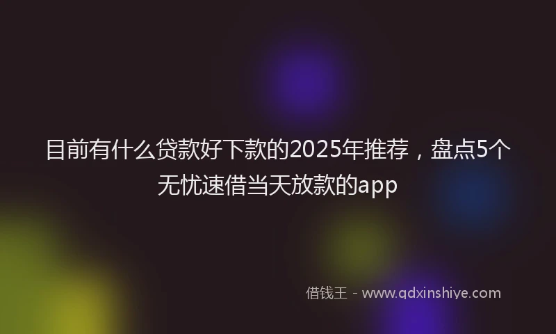 目前有什么贷款好下款的2025年推荐，盘点5个无忧速借当天放款的app