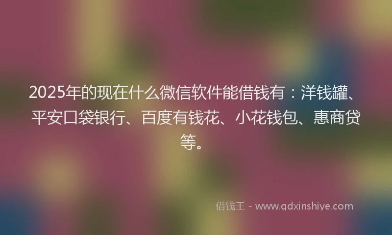 2025年的现在什么微信软件能借钱有：洋钱罐、平安口袋银行、百度有钱花、小花钱包、惠商贷等。