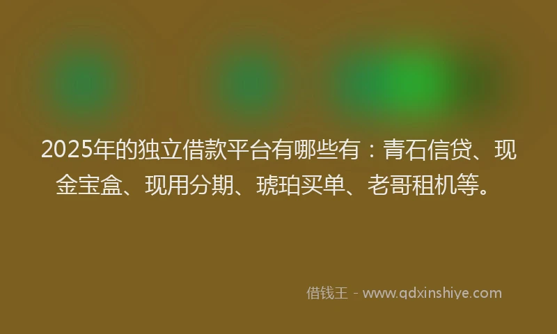 2025年的独立借款平台有哪些有：青石信贷、现金宝盒、现用分期、琥珀买单、老哥租机等。