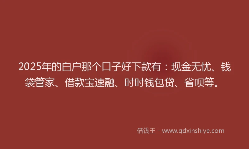 2025年的白户那个口子好下款有：现金无忧、钱袋管家、借款宝速融、时时钱包贷、省呗等。