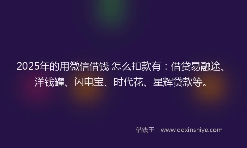 2025年的用微信借钱 怎么扣款有：借贷易融途、洋钱罐、闪电宝、时代花、星辉贷款等。