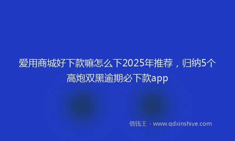 爱用商城好下款嘛怎么下2025年推荐，归纳5个高炮双黑逾期必下款app