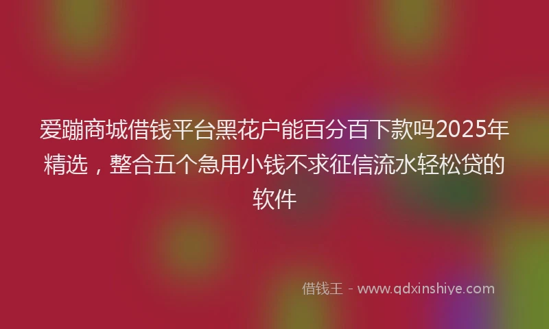 爱蹦商城借钱平台黑花户能百分百下款吗2025年精选，整合五个急用小钱不求征信流水轻松贷的软件