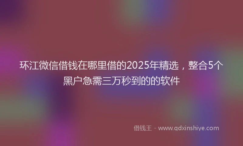 环江微信借钱在哪里借的2025年精选，整合5个黑户急需三万秒到的的软件