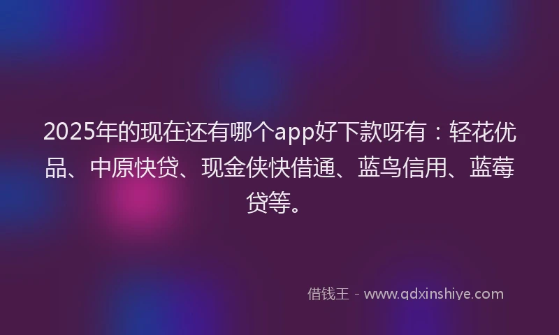 2025年的现在还有哪个app好下款呀有：轻花优品、中原快贷、现金侠快借通、蓝鸟信用、蓝莓贷等。