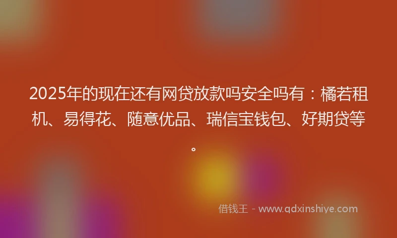 2025年的现在还有网贷放款吗安全吗有：橘若租机、易得花、随意优品、瑞信宝钱包、好期贷等。