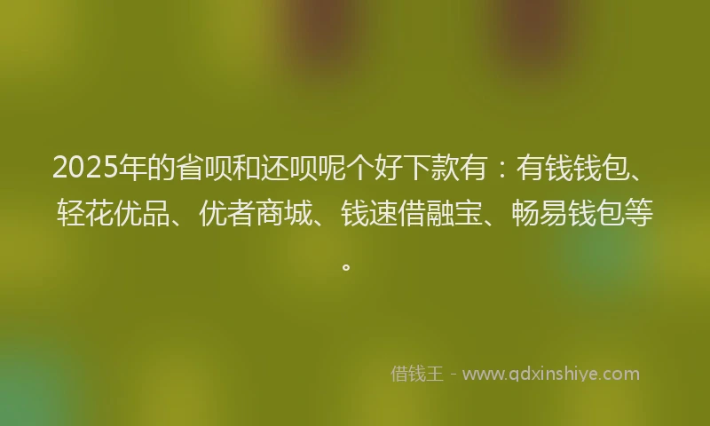 2025年的省呗和还呗呢个好下款有：有钱钱包、轻花优品、优者商城、钱速借融宝、畅易钱包等。