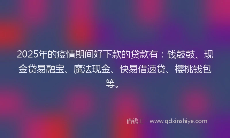 2025年的疫情期间好下款的贷款有：钱鼓鼓、现金贷易融宝、魔法现金、快易借速贷、樱桃钱包等。