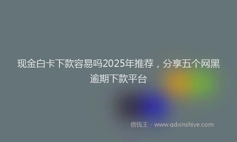 现金白卡下款容易吗2025年推荐，分享五个网黑逾期下款平台