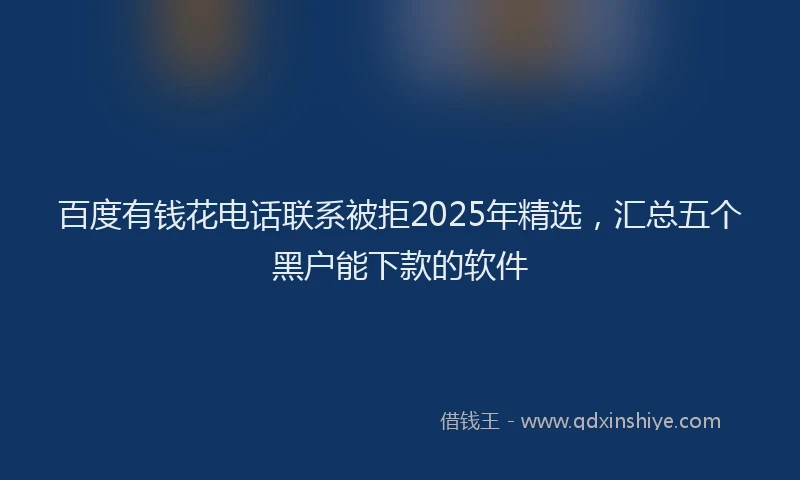 百度有钱花电话联系被拒2025年精选，汇总五个黑户能下款的软件