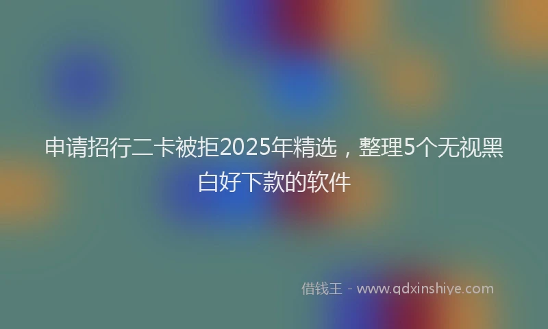 申请招行二卡被拒2025年精选，整理5个无视黑白好下款的软件