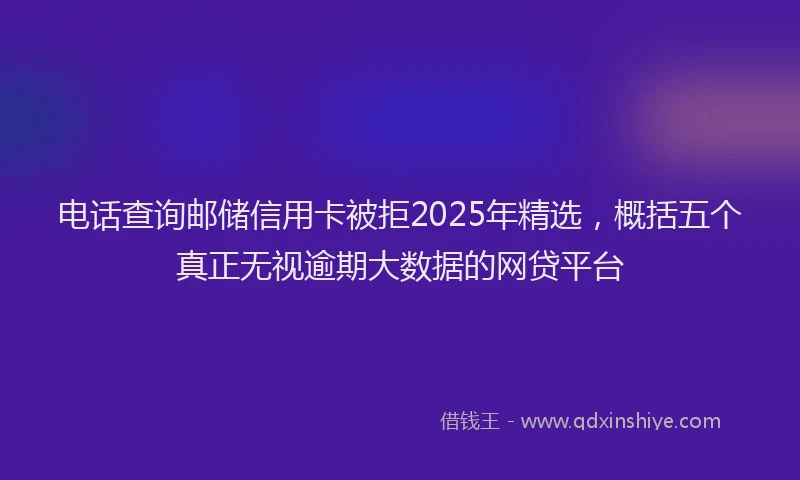 电话查询邮储信用卡被拒2025年精选，概括五个真正无视逾期大数据的网贷平台
