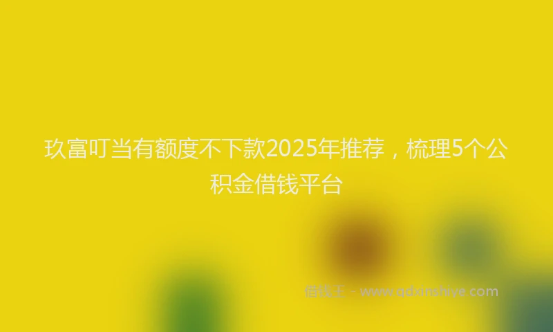 玖富叮当有额度不下款2025年推荐，梳理5个公积金借钱平台