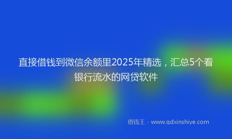 直接借钱到微信余额里2025年精选，汇总5个看银行流水的网贷软件