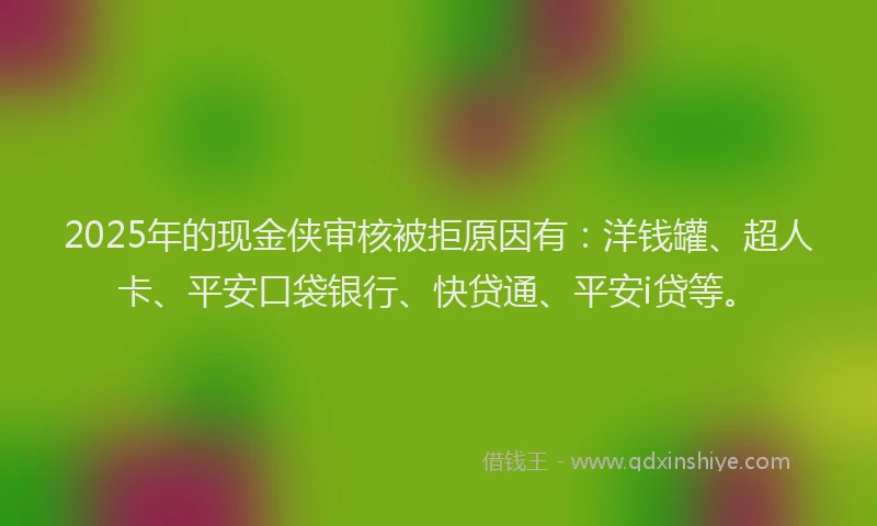 2025年的现金侠审核被拒原因有：洋钱罐、超人卡、平安口袋银行、快贷通、平安i贷等。
