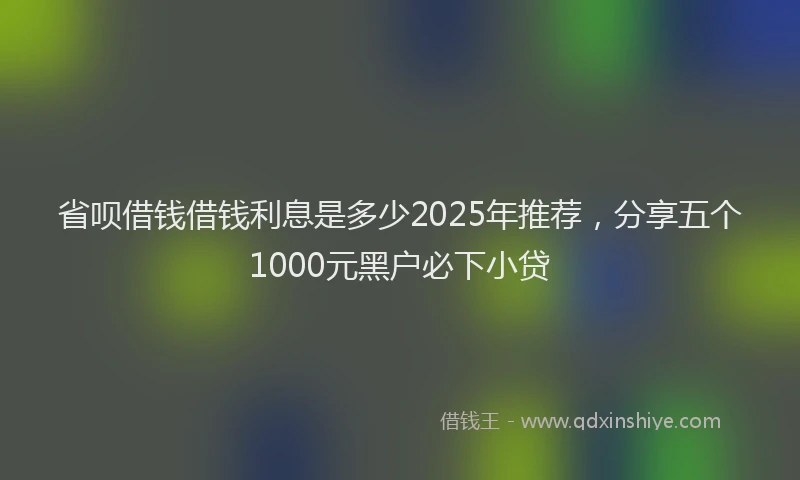 省呗借钱借钱利息是多少2025年推荐，分享五个1000元黑户必下小贷