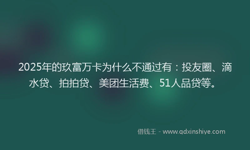 2025年的玖富万卡为什么不通过有：投友圈、滴水贷、拍拍贷、美团生活费、51人品贷等。