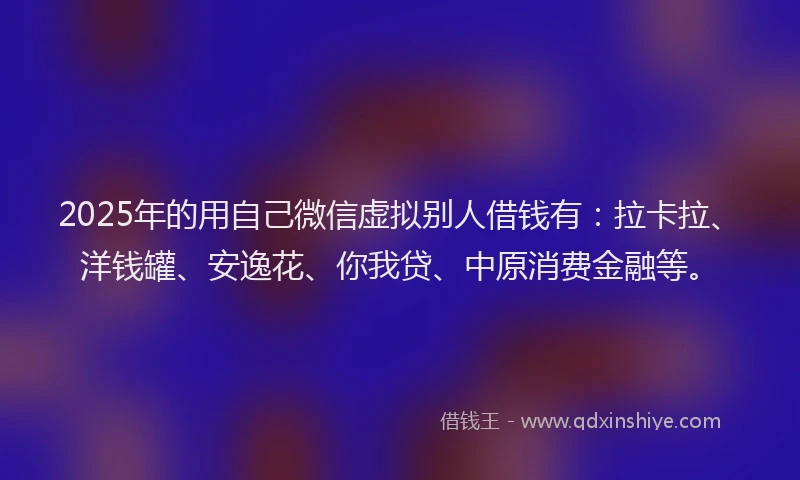 2025年的用自己微信虚拟别人借钱有：拉卡拉、洋钱罐、安逸花、你我贷、中原消费金融等。