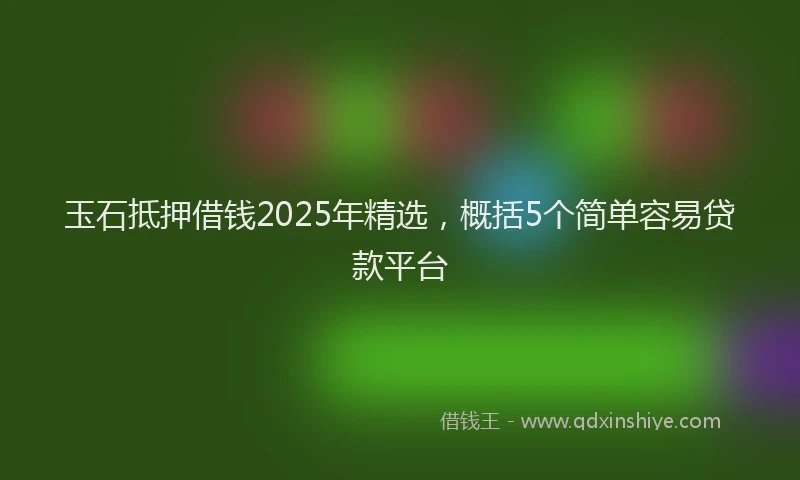 玉石抵押借钱2025年精选，概括5个简单容易贷款平台